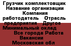 Грузчик-комплектовщик › Название организации ­ Компания-работодатель › Отрасль предприятия ­ Другое › Минимальный оклад ­ 20 000 - Все города Работа » Вакансии   . Московская обл.,Бронницы г.